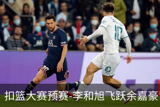 扣篮大赛预赛-李和旭飞跃余嘉豪背扣50分满分